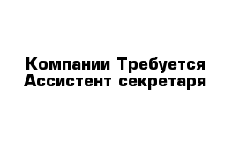 Компании Требуется Ассистент секретаря